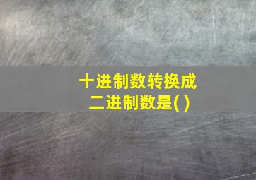 十进制数转换成二进制数是( )